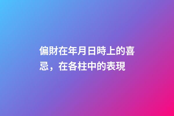偏財在年月日時上的喜忌，在各柱中的表現