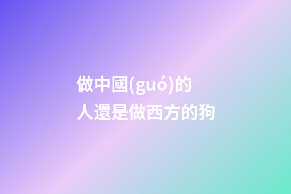 做中國(guó)的人還是做西方的狗