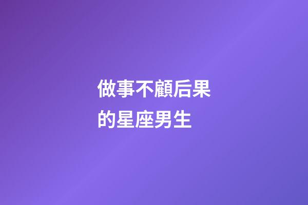 做事不顧后果的星座男生-第1張-星座運(yùn)勢(shì)-玄機(jī)派