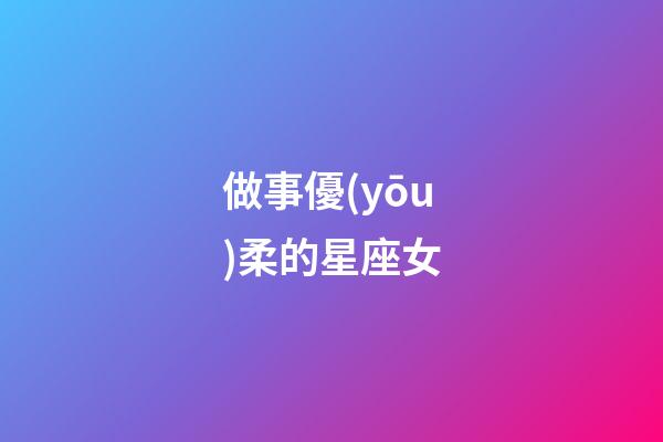 做事優(yōu)柔的星座女-第1張-星座運(yùn)勢-玄機(jī)派
