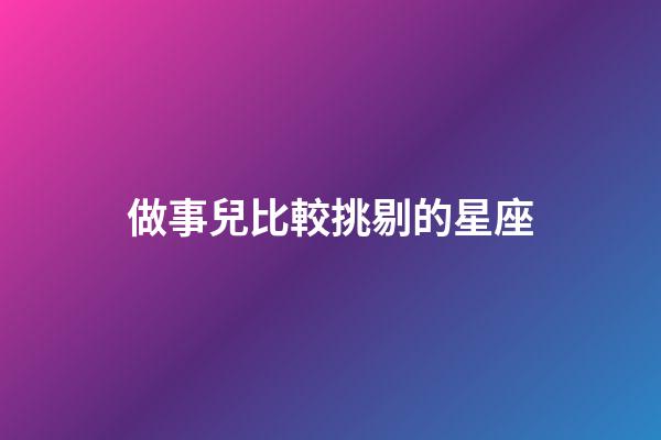 做事兒比較挑剔的星座-第1張-星座運勢-玄機派