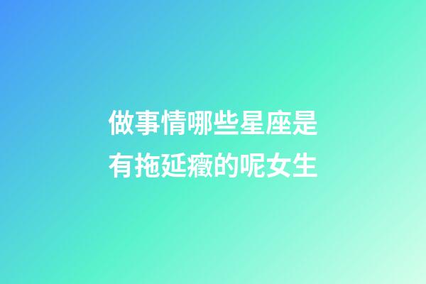 做事情哪些星座是有拖延癥的呢女生-第1張-星座運勢-玄機派