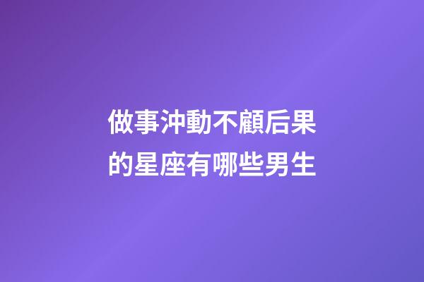 做事沖動不顧后果的星座有哪些男生-第1張-星座運勢-玄機派