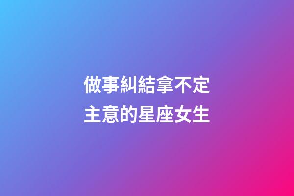 做事糾結拿不定主意的星座女生-第1張-星座運勢-玄機派
