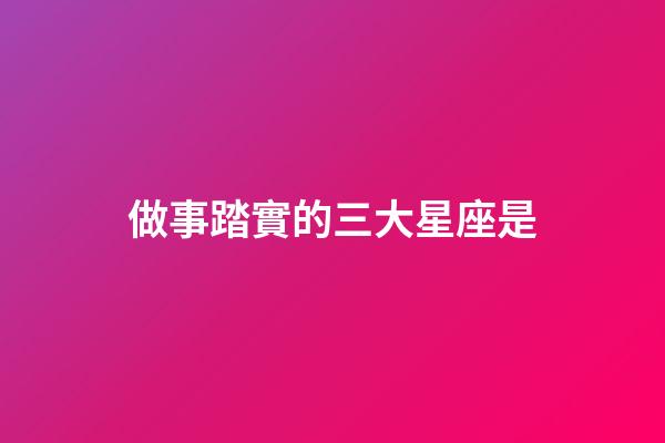 做事踏實的三大星座是-第1張-星座運勢-玄機派