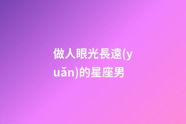 做人眼光長遠(yuǎn)的星座男-第1張-星座運(yùn)勢-玄機(jī)派