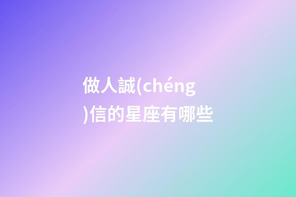 做人誠(chéng)信的星座有哪些-第1張-星座運(yùn)勢(shì)-玄機(jī)派