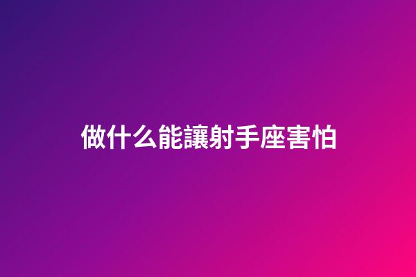 做什么能讓射手座害怕-第1張-星座運勢-玄機派