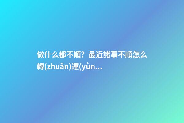 做什么都不順？最近諸事不順怎么轉(zhuǎn)運(yùn)