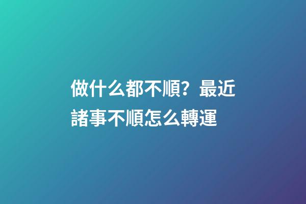 做什么都不順？最近諸事不順怎么轉運
