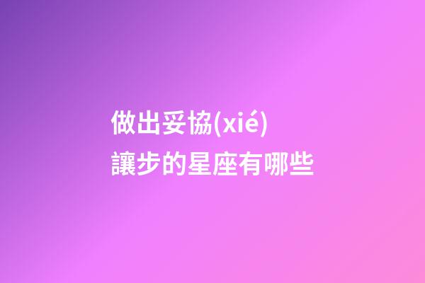 做出妥協(xié)讓步的星座有哪些-第1張-星座運勢-玄機派