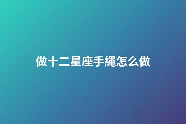 做十二星座手繩怎么做-第1張-星座運勢-玄機派