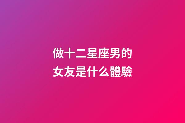 做十二星座男的女友是什么體驗-第1張-星座運勢-玄機派