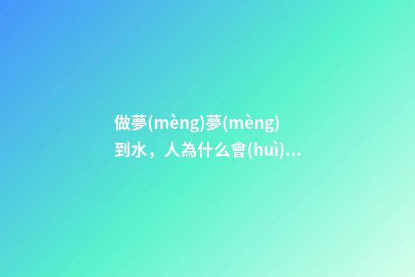 做夢(mèng)夢(mèng)到水，人為什么會(huì)做夢(mèng)-第1張-觀點(diǎn)-玄機(jī)派