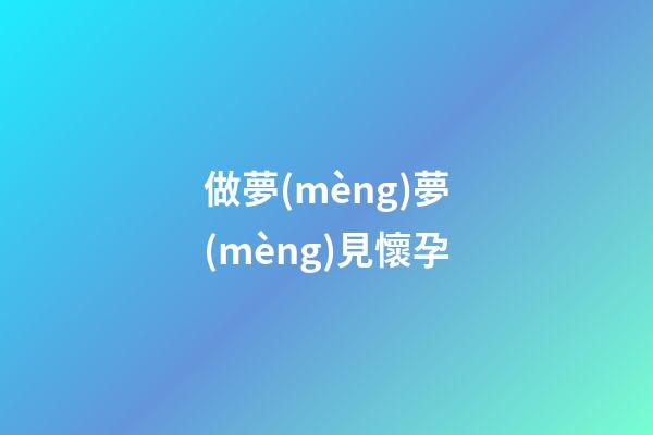 做夢(mèng)夢(mèng)見懷孕