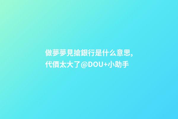 做夢夢見搶銀行是什么意思,代價太大了@DOU+小助手-第1張-觀點-玄機派