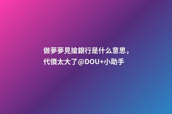 做夢夢見搶銀行是什么意思，代價太大了@DOU+小助手