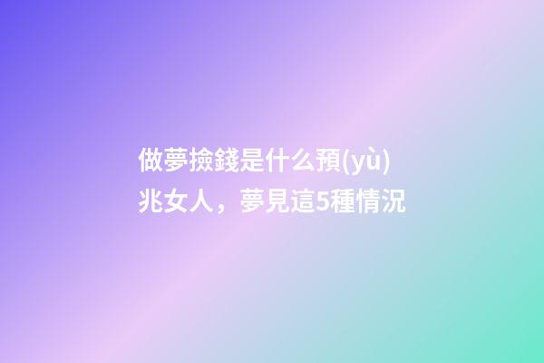 做夢撿錢是什么預(yù)兆女人，夢見這5種情況-第1張-觀點(diǎn)-玄機(jī)派
