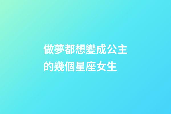 做夢都想變成公主的幾個星座女生-第1張-星座運勢-玄機派