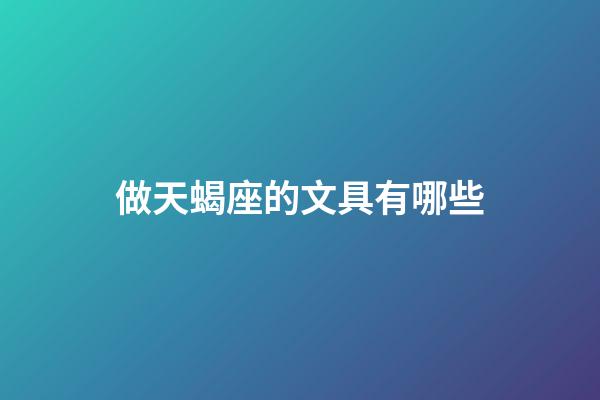 做天蝎座的文具有哪些-第1張-星座運勢-玄機派