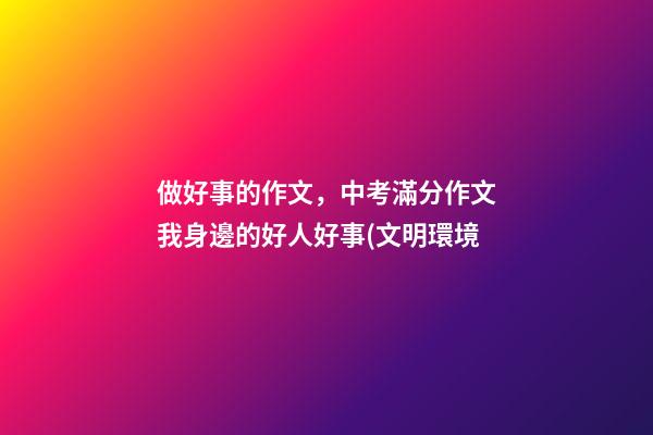 做好事的作文，中考滿分作文我身邊的好人好事(文明環境-第1張-觀點-玄機派