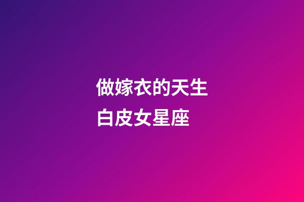 做嫁衣的天生白皮女星座-第1張-星座運勢-玄機派
