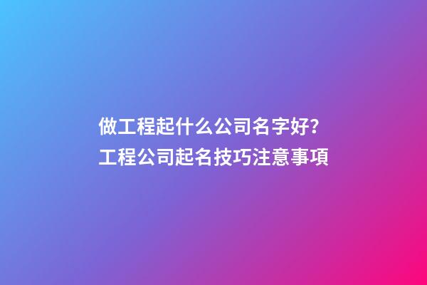 做工程起什么公司名字好？工程公司起名技巧注意事項-第1張-公司起名-玄機派