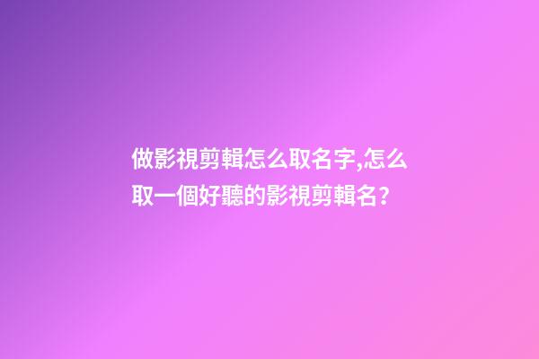做影視剪輯怎么取名字,怎么取一個好聽的影視剪輯名？