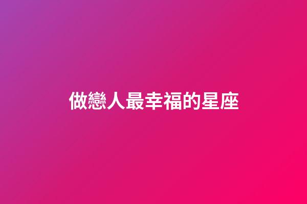 做戀人最幸福的星座-第1張-星座運勢-玄機派