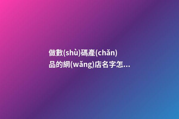 做數(shù)碼產(chǎn)品的網(wǎng)店名字怎么叫-第1張-店鋪起名-玄機派