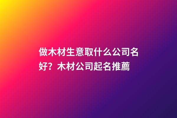 做木材生意取什么公司名好？木材公司起名推薦-第1張-公司起名-玄機派