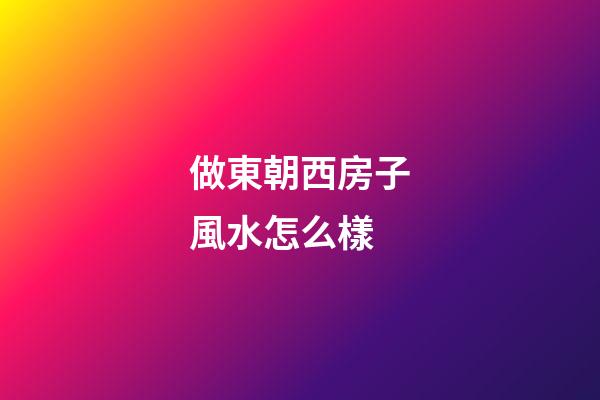 做東朝西房子風水怎么樣