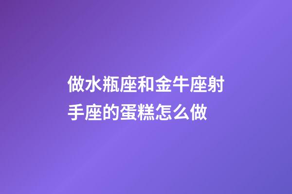 做水瓶座和金牛座射手座的蛋糕怎么做-第1張-星座運勢-玄機派