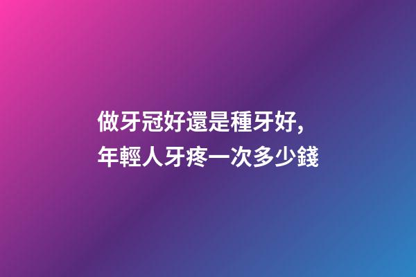 做牙冠好還是種牙好,年輕人牙疼一次多少錢-第1張-觀點-玄機派