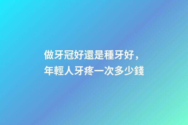 做牙冠好還是種牙好，年輕人牙疼一次多少錢-第1張-觀點-玄機派