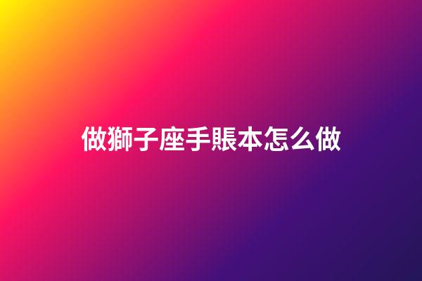 做獅子座手賬本怎么做-第1張-星座運勢-玄機派