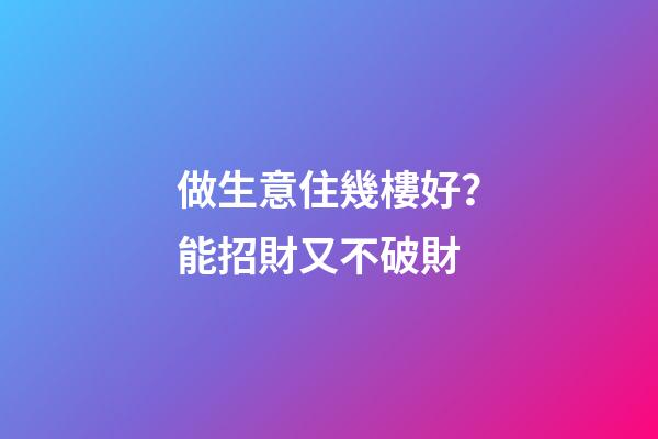 做生意住幾樓好？能招財又不破財