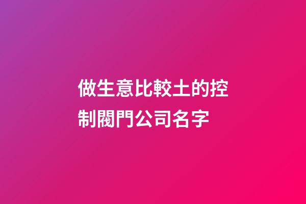 做生意比較土的控制閥門公司名字-第1張-公司起名-玄機派