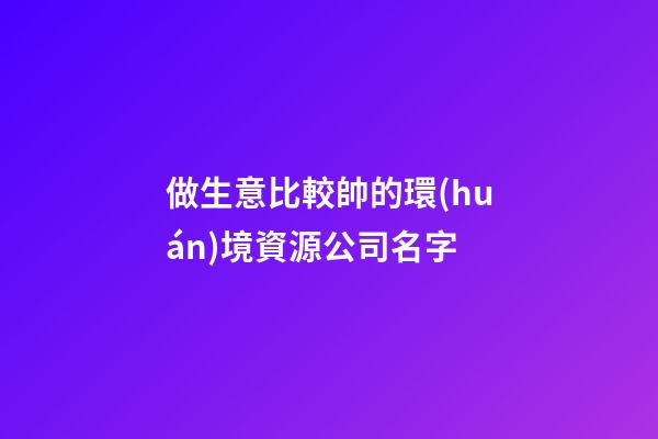 做生意比較帥的環(huán)境資源公司名字-第1張-公司起名-玄機(jī)派