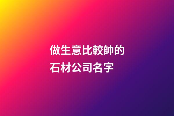 做生意比較帥的石材公司名字-第1張-公司起名-玄機(jī)派