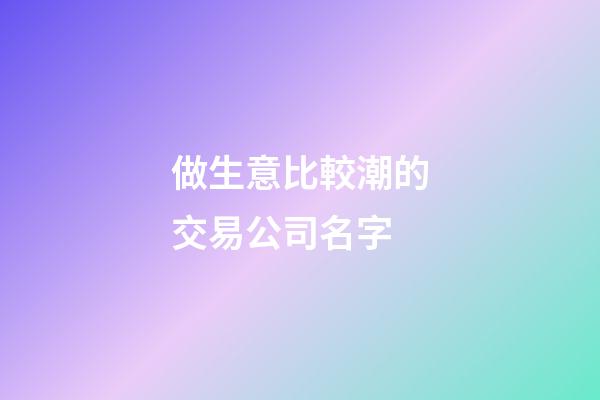 做生意比較潮的交易公司名字-第1張-公司起名-玄機(jī)派