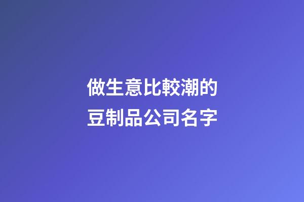 做生意比較潮的豆制品公司名字-第1張-公司起名-玄機派