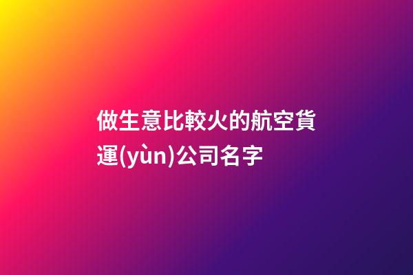 做生意比較火的航空貨運(yùn)公司名字-第1張-公司起名-玄機(jī)派