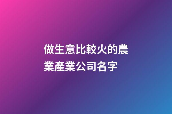 做生意比較火的農業產業公司名字-第1張-公司起名-玄機派