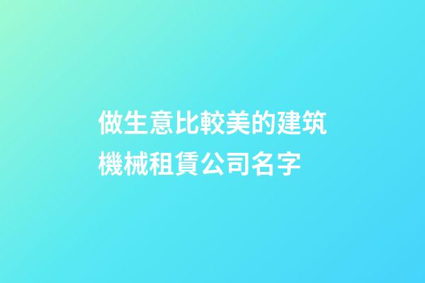 做生意比較美的建筑機械租賃公司名字-第1張-公司起名-玄機派