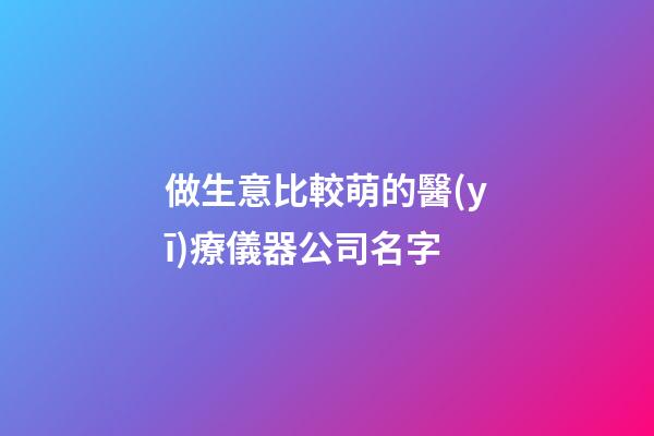 做生意比較萌的醫(yī)療儀器公司名字-第1張-公司起名-玄機派