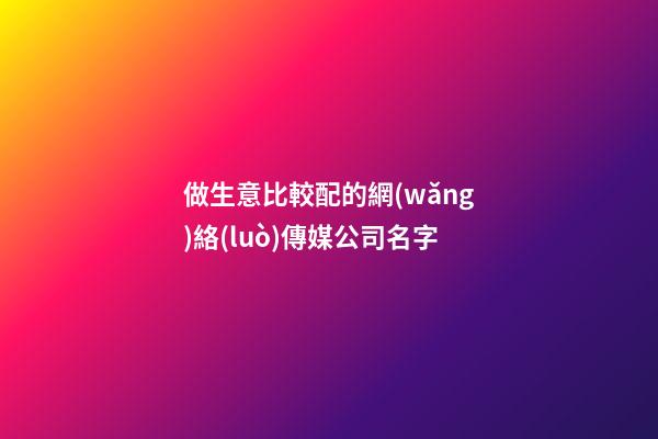 做生意比較配的網(wǎng)絡(luò)傳媒公司名字-第1張-公司起名-玄機(jī)派
