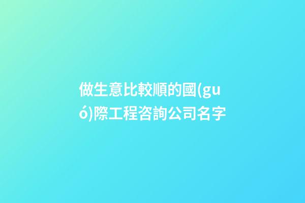 做生意比較順的國(guó)際工程咨詢公司名字