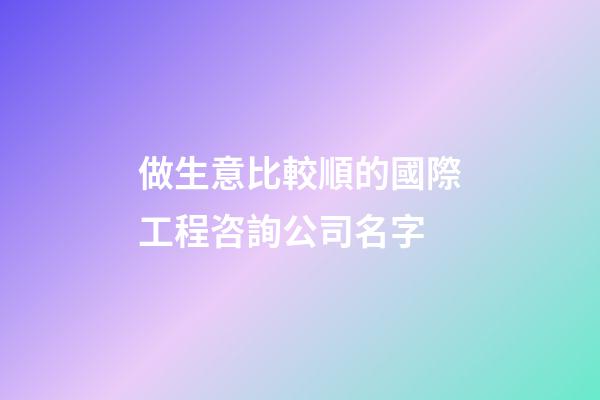 做生意比較順的國際工程咨詢公司名字