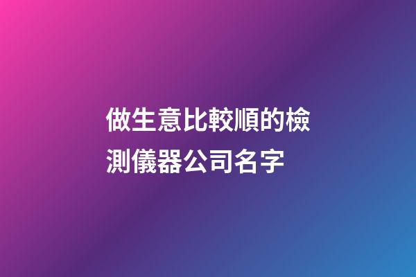 做生意比較順的檢測儀器公司名字-第1張-公司起名-玄機派